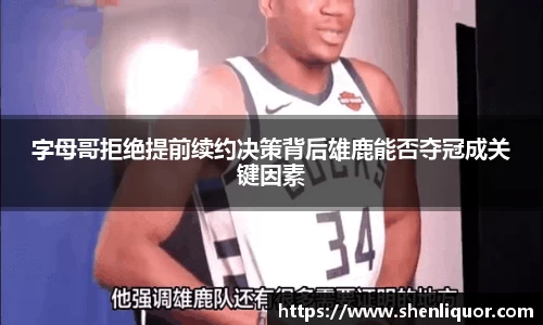 字母哥拒绝提前续约决策背后雄鹿能否夺冠成关键因素